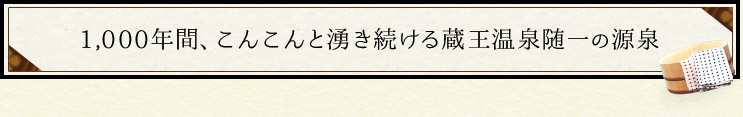 1,000年間、こんこんと湧き続ける蔵王温泉随一の源泉