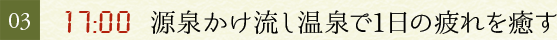 03.17：00　源泉かけ流し温泉で1日の疲れを癒す