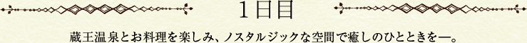 1日目　蔵王温泉とお料理を楽しみ、ノスタルジックな空間で癒しのひとときを。